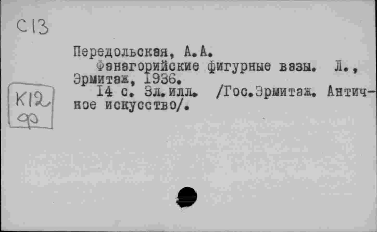 ﻿Передольская, à.А.
Фанагорийские фигурные вазы. Л., Эрмитаж, 1936.
14 с. Зл.илл» /Гос.Эрмитаж. Антич ное искусство/.